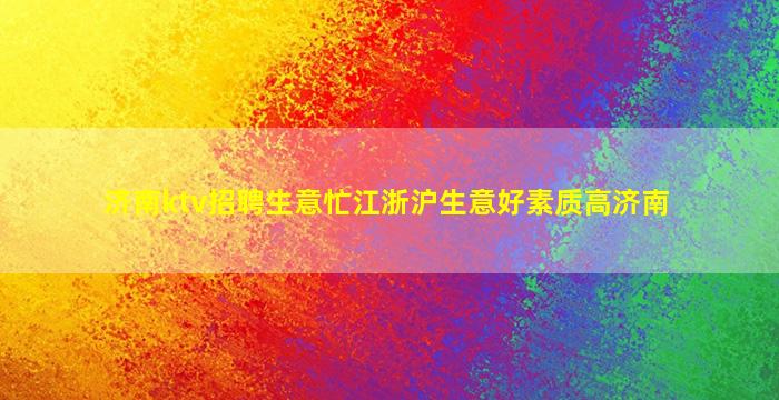 济南ktv招聘生意忙江浙沪生意好素质高济南