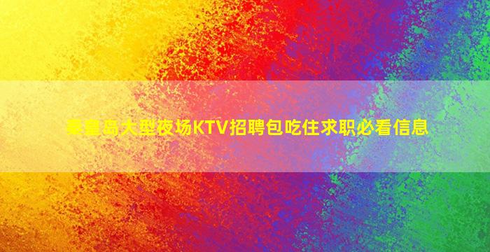 秦皇岛大型夜场KTV招聘包吃住求职必看信息